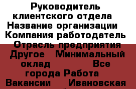 Руководитель клиентского отдела › Название организации ­ Компания-работодатель › Отрасль предприятия ­ Другое › Минимальный оклад ­ 25 000 - Все города Работа » Вакансии   . Ивановская обл.